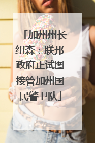 加州州长纽森：联邦政府正试图接管加州国民警卫队